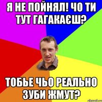 я не пойнял! чо ти тут гагакаєш? тобье чьо реально зуби жмут?