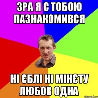 зра я с тобою пазнакомився ні єблі ні мінєту любов одна