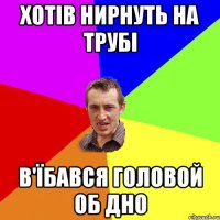 хотів нирнуть на трубі в'їбався головой об дно