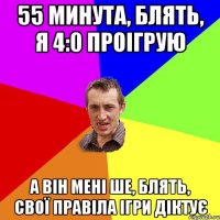 55 минута, блять, я 4:0 проігрую а він мені ше, блять, свої правіла ігри діктує