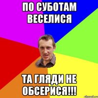 по суботам веселися та гляди не обсерися!!!