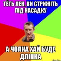 тёть лен, ви стрижіть під насадку а чолка хай буде длінна