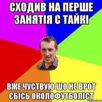 сходив на перше занятія с тайкі вже чуствую шо не врот єбісь околофутболіст