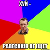 хуй - равеснків не іщет