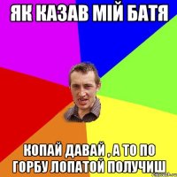 як казав мій батя копай давай , а то по горбу лопатой получиш