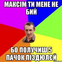 максім ти мене не бий бо получиш 5 пачок піздюлєй