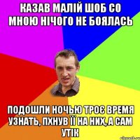 казав малій шоб со мною нічого не боялась подошли ночью троє время узнать, пхнув її на них, а сам утік