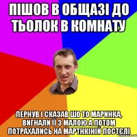 пішов в общазі до тьолок в комнату пернув і сказав шо то маринка, вигнали її з малою а потом потрахались на мартнкіній постєлі