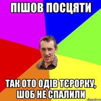 пішов посцяти так ото одів тєрорку, шоб не спалили