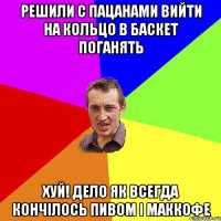 решили с пацанами вийти на кольцо в баскет поганять хуй! дело як всегда кончілось пивом і маккофе