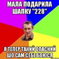 мала подарила шапку "228" я тепер такий опасний шо сам себе боюся