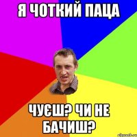 я чоткий паца чуєш? чи не бачиш?