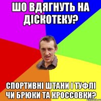 шо вдягнуть на дiскотеку? спортивнi штани i туфлi чи брюки та кроссовки?