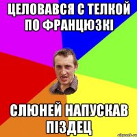 целовався с телкой по францюзкі слюней напускав піздец