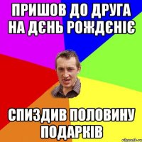 пришов до друга на дєнь рождєніє спиздив половину подарків