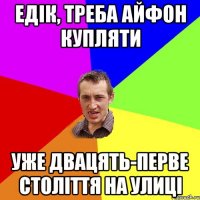 едік, треба айфон купляти уже двацять-перве століття на улиці