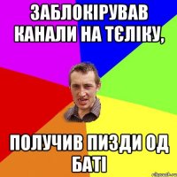 заблокірував канали на тєліку, получив пизди од баті