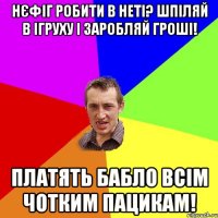 нєфіг робити в неті? шпіляй в ігруху і заробляй гроші! платять бабло всім чотким пацикам!