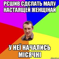 рєшив сдєлать малу настаящей женщінай у неї начались місячні