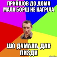 прийшов до доми мала борщ не нагріла шо думала, дав пизди