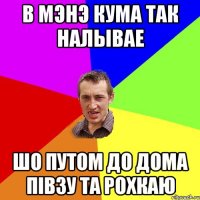 в мэнэ кума так налывае шо путом до дома пiвзу та рохкаю