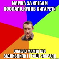 мамка за хлібом послала,купив сигарети сказав мамці шо відпиздили і гроші забрали