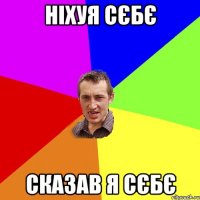 ніхуя сєбє сказав я сєбє