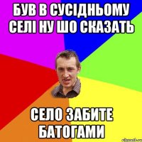 був в сусідньому селі ну шо сказать село забите батогами