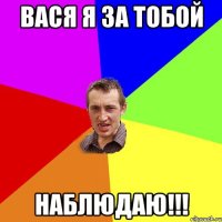 вася я за тобой наблюдаю!!!