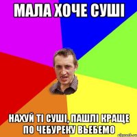 мала хоче сушi нахуй тi cушi, пашлi краще по чебуреку вьебемо