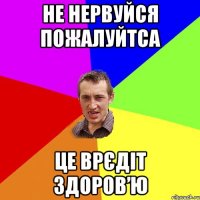 не нервуйся пожалуйтса це врєдіт здоров’ю