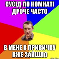 сусід по комнаті дроче часто в мене в привичку вже зайшло