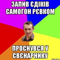 запив єдіків самогон рєвком проснувся у свєнарнику