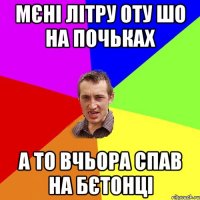 мєні літру оту шо на почьках а то вчьора спав на бєтонці