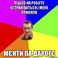 пішов на роботу устраюваться,і мене приняли мєнти па дарогє