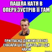 пашла катя в оперу,зустрів її там пригласид домому а вона сказала шо не дасть,ну і іди нахуй