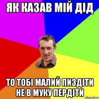 як казав мій дід то тобі малий пиздіти не в муку пердіти