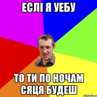 еслі я уебу то ти по ночам сяця будеш