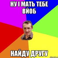 ну і мать тебе вйоб найду другу