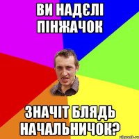 ви надєлі пінжачок значіт блядь начальничок?