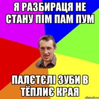 я разбираця не стану пім пам пум палєтєлі зуби в тёплиє края