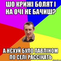 шо крижі болят і на очі не бачиш? а нєхуй було павліном по селі рассікать