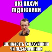 які нахуй підпісники ше назвіть їх нахуйники чи підзалупники