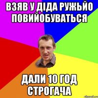 взяв у діда ружьйо повийобуваться дали 10 год строгача