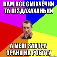 вам все сміхуёчки та піздахаханьки а мені завтра зраня на роботу