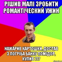 рішив малі зробити романтіческий ужин нажарив картошки, достав з погріба банку помідор, купив 777