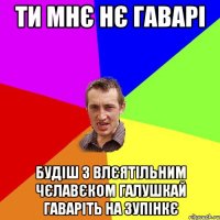 ти мнє нє гаварі будіш з влєятільним чєлавєком галушкай гаваріть на зупінкє