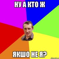 ну а кто ж якшо не я?