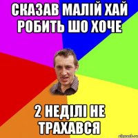 сказав малій хай робить шо хоче 2 неділі не трахався