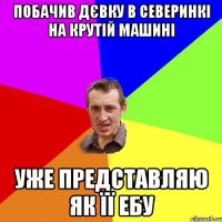 побачив дєвку в северинкі на крутій машині уже представляю як її ебу